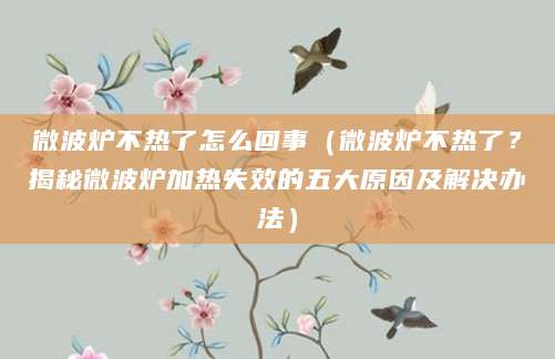微波炉不热了怎么回事（微波炉不热了？揭秘微波炉加热失效的五大原因及解决办法）