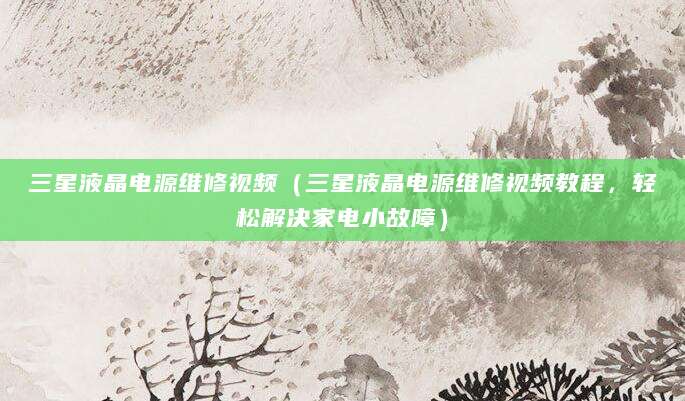 三星液晶电源维修视频（三星液晶电源维修视频教程，轻松解决家电小故障）