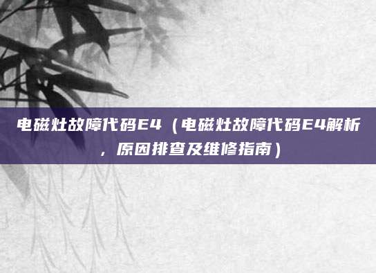 电磁灶故障代码E4（电磁灶故障代码E4解析，原因排查及维修指南）