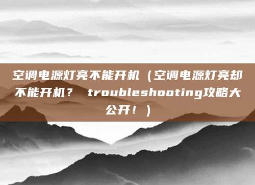 空调电源灯亮不能开机（空调电源灯亮却不能开机？ troubleshooting攻略大公开！）