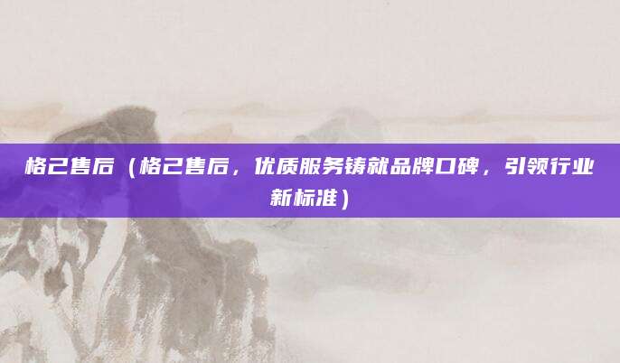 格己售后（格己售后，优质服务铸就品牌口碑，引领行业新标准）