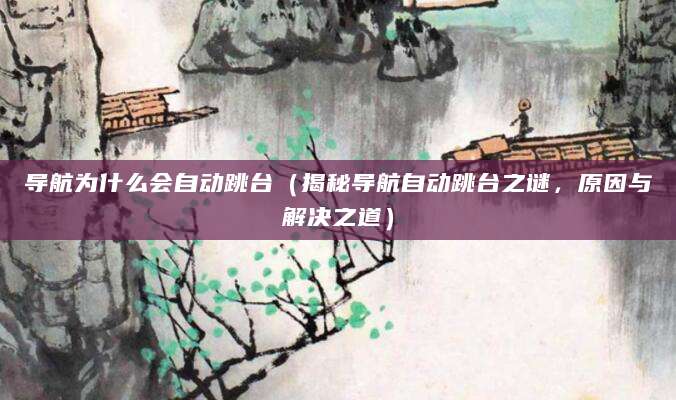 导航为什么会自动跳台（揭秘导航自动跳台之谜，原因与解决之道）