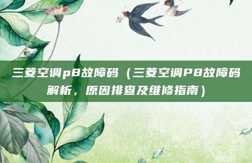 三菱空调p8故障码（三菱空调P8故障码解析，原因排查及维修指南）