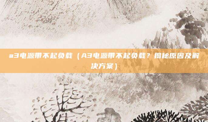 a3电源带不起负载（A3电源带不起负载？揭秘原因及解决方案）