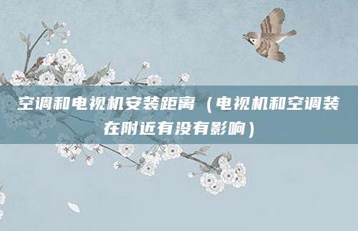 空调和电视机安装距离（电视机和空调装在附近有没有影响）