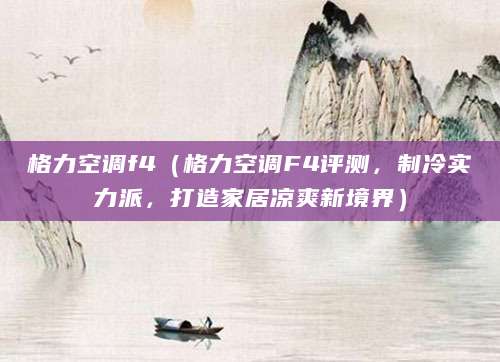 格力空调f4（格力空调F4评测，制冷实力派，打造家居凉爽新境界）