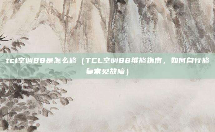 tcl空调88是怎么修（TCL空调88维修指南，如何自行修复常见故障）