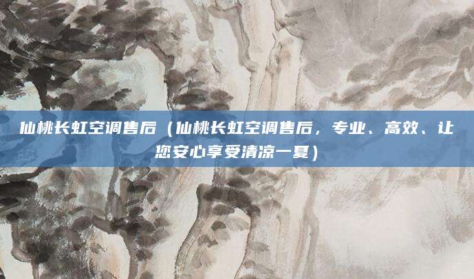 仙桃长虹空调售后（仙桃长虹空调售后，专业、高效、让您安心享受清凉一夏）