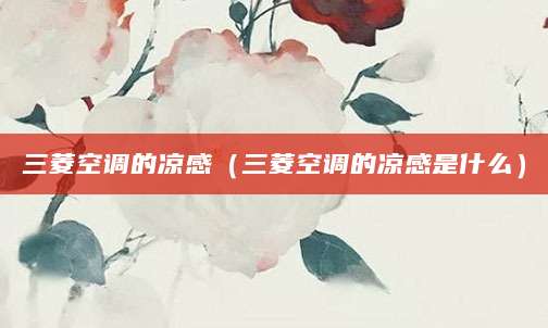 三菱空调的凉感（三菱空调的凉感是什么）