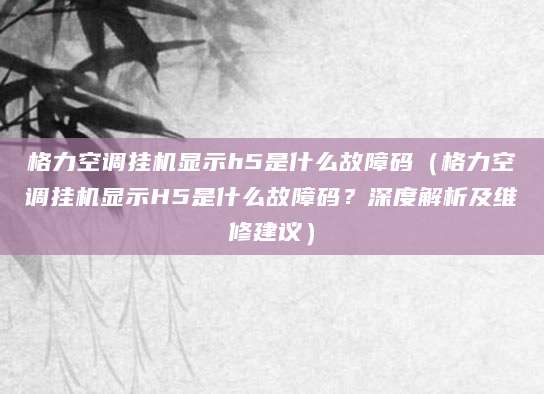 格力空调挂机显示h5是什么故障码（格力空调挂机显示H5是什么故障码？深度解析及维修建议）