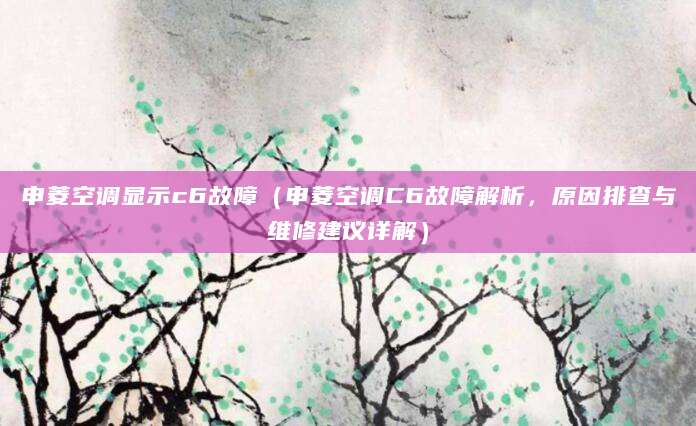 申菱空调显示c6故障（申菱空调C6故障解析，原因排查与维修建议详解）