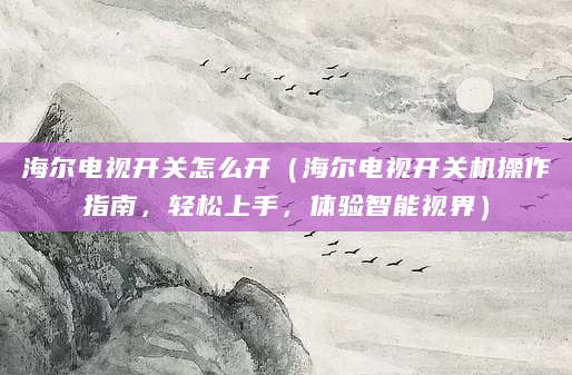 海尔电视开关怎么开（海尔电视开关机操作指南，轻松上手，体验智能视界）