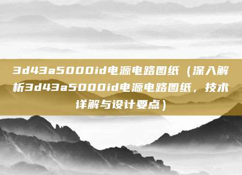 3d43a5000id电源电路图纸（深入解析3d43a5000id电源电路图纸，技术详解与设计要点）
