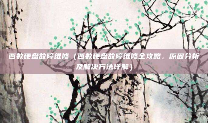 西数硬盘故障维修（西数硬盘故障维修全攻略，原因分析及解决方法详解）