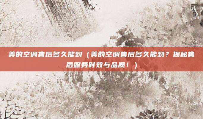 美的空调售后多久能到（美的空调售后多久能到？揭秘售后服务时效与品质！）