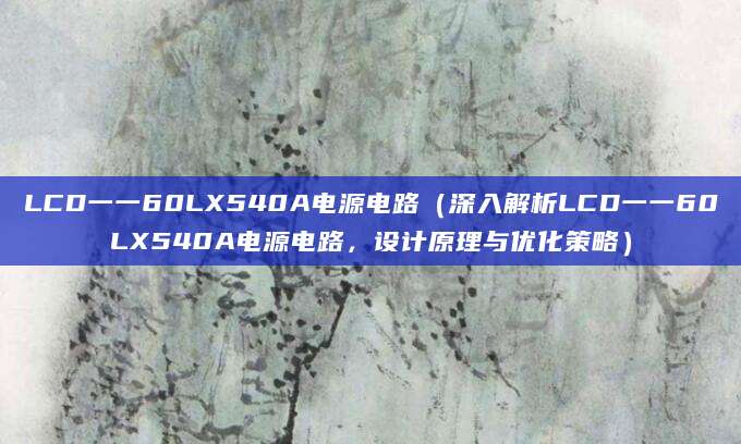 LCD一一60LX540A电源电路（深入解析LCD一一60LX540A电源电路，设计原理与优化策略）