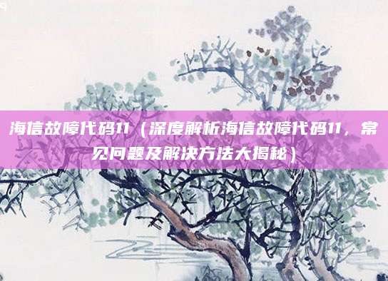 海信故障代码11（深度解析海信故障代码11，常见问题及解决方法大揭秘）