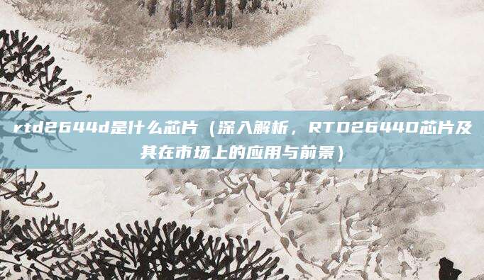 rtd2644d是什么芯片（深入解析，RTD2644D芯片及其在市场上的应用与前景）
