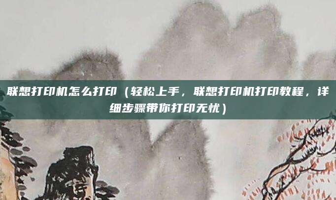 联想打印机怎么打印（轻松上手，联想打印机打印教程，详细步骤带你打印无忧）