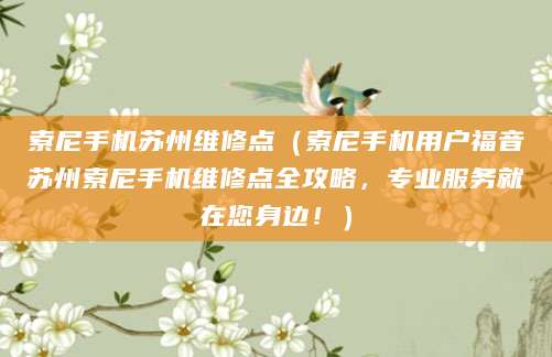 索尼手机苏州维修点（索尼手机用户福音苏州索尼手机维修点全攻略，专业服务就在您身边！）