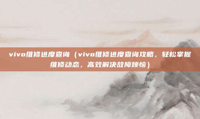 vivo维修进度查询（vivo维修进度查询攻略，轻松掌握维修动态，高效解决故障烦恼）