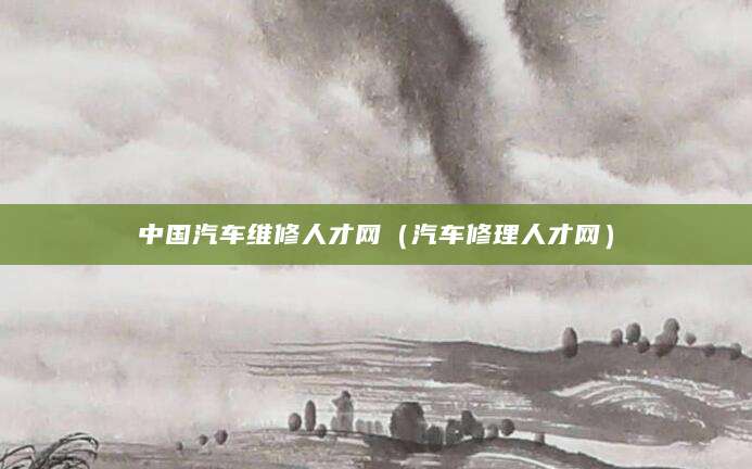 中国汽车维修人才网（汽车修理人才网）