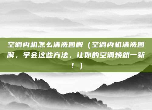 空调内机怎么清洗图解（空调内机清洗图解，学会这些方法，让你的空调焕然一新！）