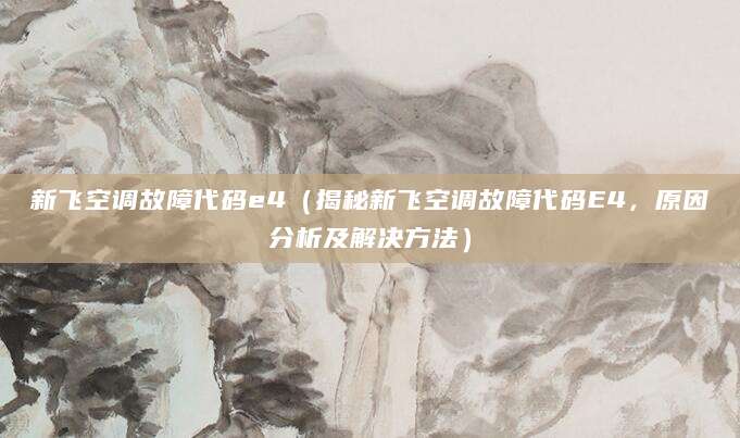 新飞空调故障代码e4（揭秘新飞空调故障代码E4，原因分析及解决方法）