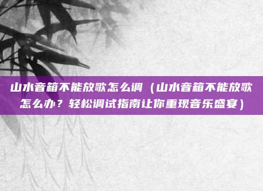 山水音箱不能放歌怎么调（山水音箱不能放歌怎么办？轻松调试指南让你重现音乐盛宴）