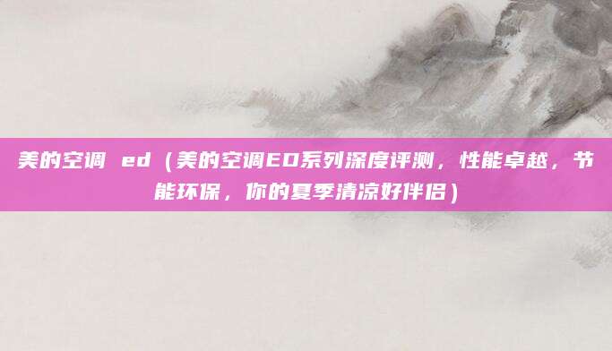 美的空调 ed（美的空调ED系列深度评测，性能卓越，节能环保，你的夏季清凉好伴侣）