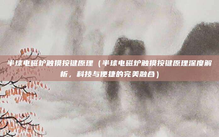 半球电磁炉触摸按键原理（半球电磁炉触摸按键原理深度解析，科技与便捷的完美融合）