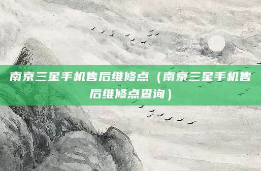 南京三星手机售后维修点（南京三星手机售后维修点查询）