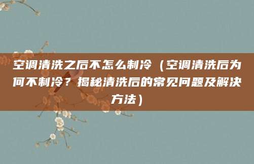 空调清洗之后不怎么制冷（空调清洗后为何不制冷？揭秘清洗后的常见问题及解决方法）