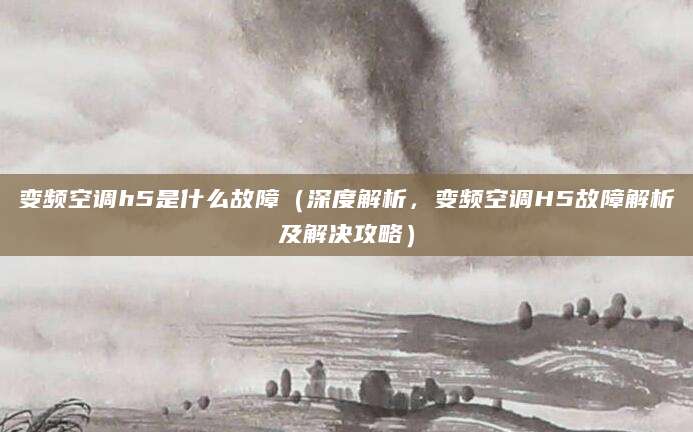 变频空调h5是什么故障（深度解析，变频空调H5故障解析及解决攻略）