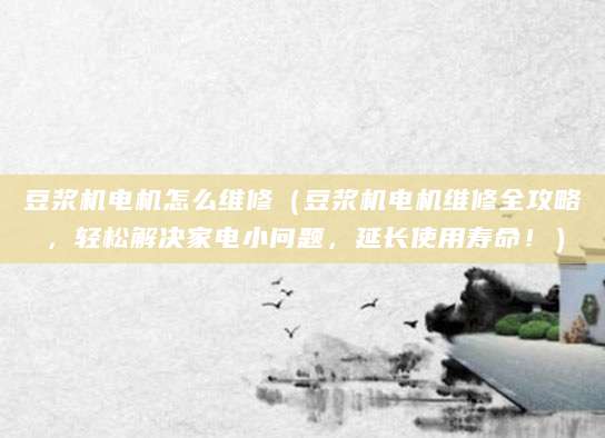 豆浆机电机怎么维修（豆浆机电机维修全攻略，轻松解决家电小问题，延长使用寿命！）