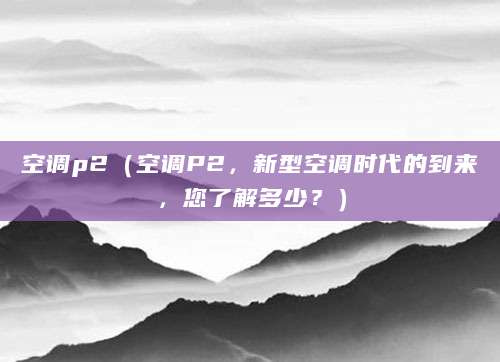 空调p2（空调P2，新型空调时代的到来，您了解多少？）