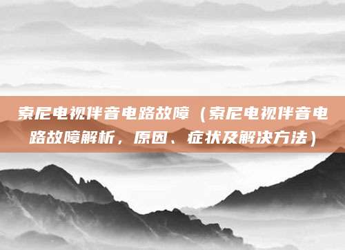 索尼电视伴音电路故障（索尼电视伴音电路故障解析，原因、症状及解决方法）