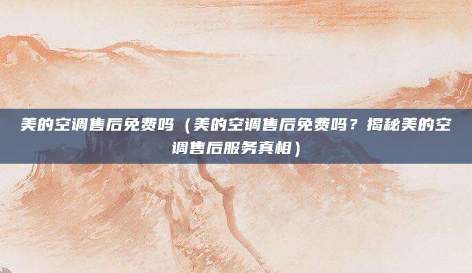 美的空调售后免费吗（美的空调售后免费吗？揭秘美的空调售后服务真相）