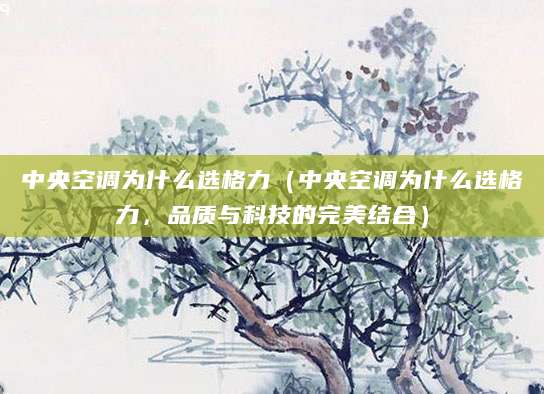 中央空调为什么选格力（中央空调为什么选格力，品质与科技的完美结合）