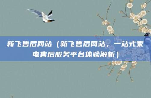 新飞售后网站（新飞售后网站，一站式家电售后服务平台体验解析）