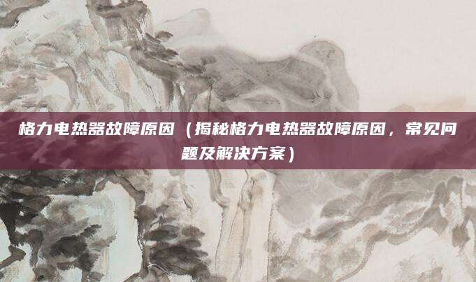 格力电热器故障原因（揭秘格力电热器故障原因，常见问题及解决方案）