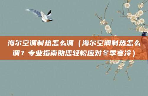 海尔空调制热怎么调（海尔空调制热怎么调？专业指南助您轻松应对冬季寒冷）
