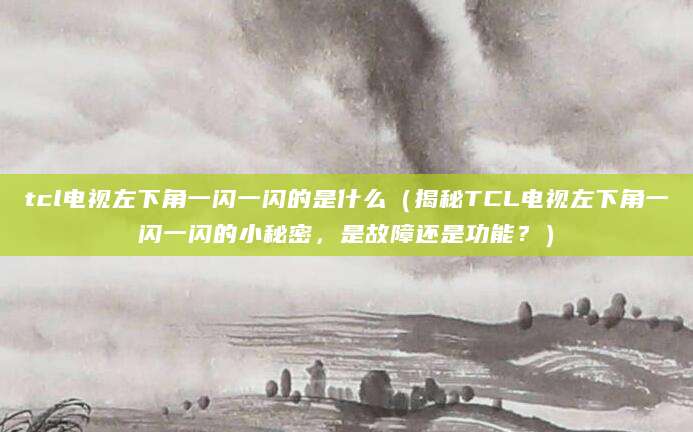 tcl电视左下角一闪一闪的是什么（揭秘TCL电视左下角一闪一闪的小秘密，是故障还是功能？）