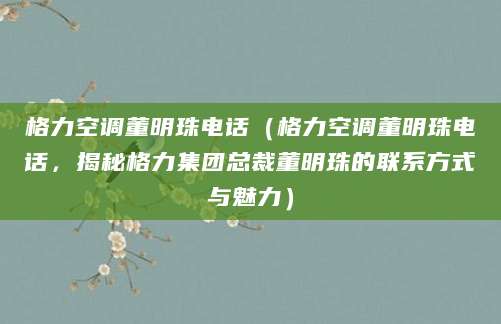 格力空调董明珠电话（格力空调董明珠电话，揭秘格力集团总裁董明珠的联系方式与魅力）