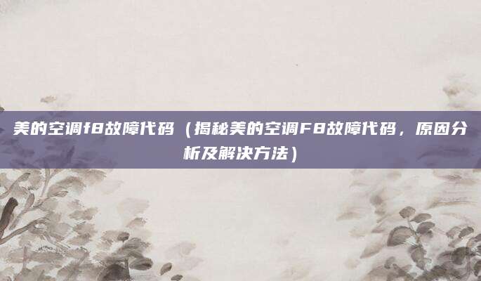 美的空调f8故障代码（揭秘美的空调F8故障代码，原因分析及解决方法）