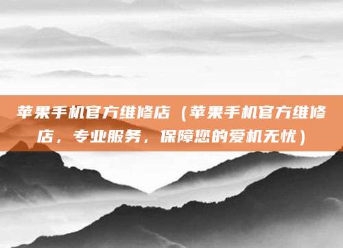 苹果手机官方维修店（苹果手机官方维修店，专业服务，保障您的爱机无忧）