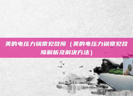 美的电压力锅常见故障（美的电压力锅常见故障解析及解决方法）