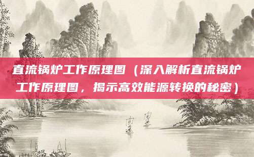 直流锅炉工作原理图（深入解析直流锅炉工作原理图，揭示高效能源转换的秘密）