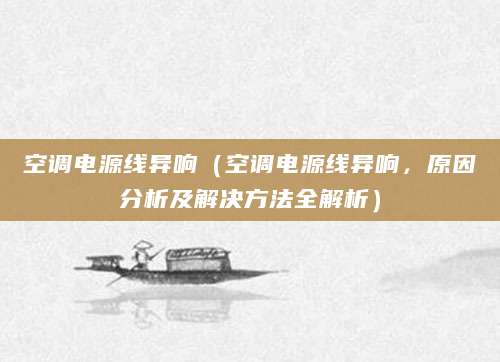 空调电源线异响（空调电源线异响，原因分析及解决方法全解析）