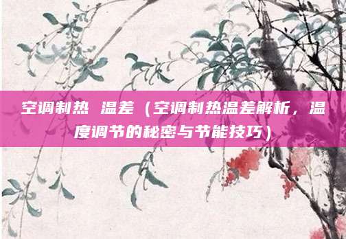 空调制热 温差（空调制热温差解析，温度调节的秘密与节能技巧）